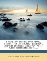 Briefe Von Lessing Und Klotz, Betreffend Des Erstern Laokoon, Und Des Letztern Werk Von Alten Geschnittenen Steinen...