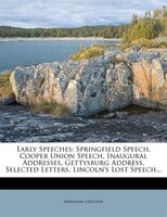 Early Speeches: Springfield Speech, Cooper Union Speech, Inaugural Addresses, Gettysburg Address, Selected Letters,