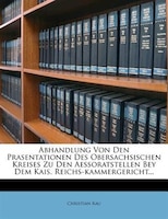 Abhandlung Von Den Prasentationen Des Obersachsischen Kreises Zu Den Aessoratstellen Bey Dem Kais. Reichs-kammergericht...