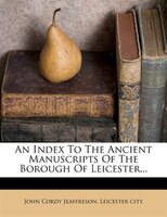 An Index To The Ancient Manuscripts Of The Borough Of Leicester...