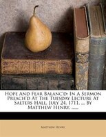 Hope And Fear Balanc'd: In A Sermon Preach'd At The Tuesday Lecture At Salters Hall, July 24. 1711. ... By Matthew Henry, .