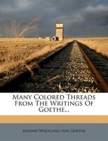 Many Colored Threads From The Writings Of Goethe...