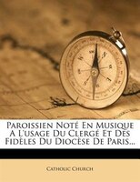 Paroissien NotÚ En Musique A L'usage Du ClergÚ Et Des FidThles Du DiocThse De Paris...