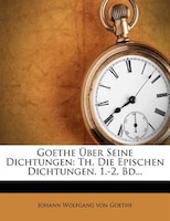 Goethe Über Seine Dichtungen: Th. Die Epischen Dichtungen. 1.-2. Bd...