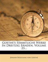 Goethe's Sämmtliche Werke In Dreitzig Bänden, Volume 23...