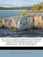 M. Tulli Ciceronis Paradoxa Stoicorum: Academicorum Reliquiae Cum Lucullo, Timaeus, De Natura Deorum, De Divinatione, De Fato, Vol