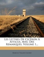 Les Lettres De Cicéron À Atticus, Avec Des Remarques, Volume 1...