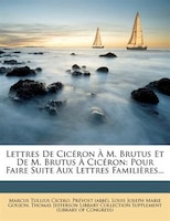 Lettres De Cicéron À M. Brutus Et De M. Brutus À Cicéron: Pour Faire Suite Aux Lettres Familières...