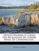 Offices Propres A L'usage Des Religieuses De L'ordre Royal De L'annonciade...