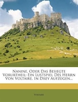 Nanine, Oder Das Besiegte Vorurtheil: Ein Lustspiel Des Herrn Von Voltaire, In Drey Aufzügen...