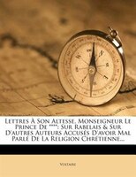 Lettres À Son Altesse, Monseigneur Le Prince De ****: Sur Rabelais & Sur D'autres Auteurs Accusés D'avoir Mal Parlé De La Religion