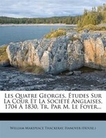 Les Quatre Georges, Études Sur La Cour Et La Société Anglaises, 1704 À 1830, Tr. Par M. Le Foyer...