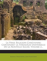 La Vraie Religion Chrétienne: Contenant La Théologie Universelle De La Nouvelle Eglise, Volume 2...