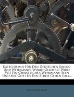Katechismus Für Den Deutschen Kriegs- Und Wehrmann, Worin Gelehret Wird, Wie Ein Christlicher Wehrmann Seyn Und Mit Gott In Den St