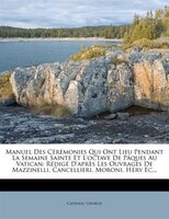 Manuel Des Cérémonies Qui Ont Lieu Pendant La Semaine Sainte Et L'octave De Pâques Au Vatican: Rédigé D'après Les Ouvrages De Mazz