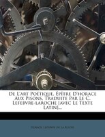 De L'art Poétique, Épître D'horace Aux Pisons, Traduite Par Le C. Lefebvre-laroche [avec Le Texte Latin]...