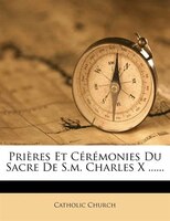 Prières Et Cérémonies Du Sacre De S.m. Charles X ......