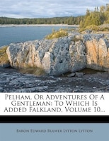 Pelham, Or Adventures Of A Gentleman: To Which Is Added Falkland, Volume 10...