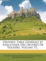 Oeuvres: Table Générale Et Analytique Des Oeuvres De Voltaire, Volume 75...