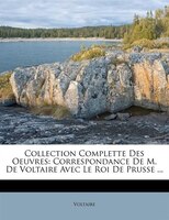 Collection Complette Des Oeuvres: Correspondance De M. De Voltaire Avec Le Roi De Prusse ...