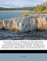 Oeuvres De J. B. Poquelin De Moliere: L'amour Médecin, Comedie-ballet En Trois Actes. Le Misanthrope. Le Medecin Malgre Lui. Melic