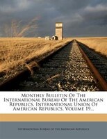 Monthly Bulletin Of The International Bureau Of The American Republics, International Union Of American Republics, Volume 19...
