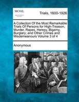 A Collection Of The Most Remarkable Trials Of Persons For High-treason, Murder, Rapes, Heresy, Bigamy, Burglary; And Other Crimes