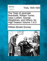 The Trials Of Jeremiah Brandreth, William Turner, Isaac Ludlam, George Weightman, And Others, For High Treason Volume 1 Of 2