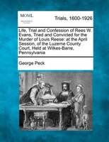 Life, Trial And Confession Of Rees W. Evans, Tried And Convicted For The Murder Of Louis Reese: At The April Session, Of The Luzer