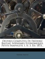 Oeuvres Complètes De Fréderic Bastiat: Sophismes Économiques. Petits Pamphlets. I, Ii. 3. Éd. 1873...