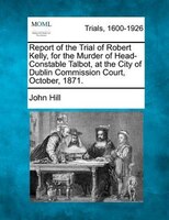 Report Of The Trial Of Robert Kelly, For The Murder Of Head-constable Talbot, At The City Of Dublin Commission Court, October, 187