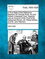 A True State Of The Difference Between Sir George Rook, Kn And William Colepeper, Esq; Together With An Account Of The Tryal Of Mr