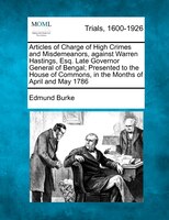 Articles Of Charge Of High Crimes And Misdemeanors, Against Warren Hastings, Esq. Late Governor General Of Bengal; Presented To Th