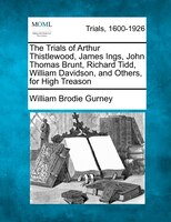 The Trials Of Arthur Thistlewood, James Ings, John Thomas Brunt, Richard Tidd, William Davidson, And Others, For High Treason