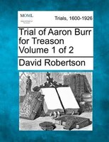 Trial Of Aaron Burr For Treason Volume 1 Of 2