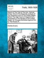 Report Of The Trial Of The Hon. Samuel Chase, One Of The Associate Justices Of The Supreme Court Of The United States, Before The