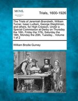The Trials Of Jeremiah Brandreth, William Turner, Isaac Ludlam, George Weightman, And Others, For High Creason, Under A Special Co