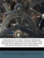 Questions Of Public Policy: Addresses Delivered In The Page Lecture Series, 1913, Before The Senior Class Of The Sheffield Scie