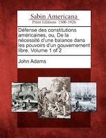 Défense Des Constitutions Américaines, Ou, De La Nécessité D'une Balance Dans Les Pouvoirs D'un Gouvernement Libre. Volume 1 Of 2