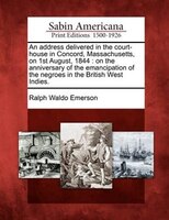 An Address Delivered In The Court-house In Concord, Massachusetts, On 1st August, 1844: On The Anniversary Of The Emancipation Of