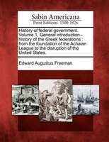 History Of Federal Government. Volume 1, General Introduction--history Of The Greek Federations: From The Foundation Of The Achaia