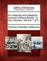 An Historical And Statistical Account Of Nova-scotia: In Two Volumes. Volume 1 Of 2