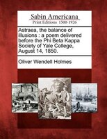 Astraea, The Balance Of Illusions: A Poem Delivered Before The Phi Beta Kappa Society Of Yale College, August 14, 1850.