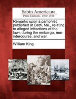 Remarks Upon A Pamphlet Published At Bath, Me., Relating To Alleged Infractions Of The Laws During The Embargo, Non-intercourse, A