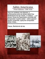 Aqui Se Contiene Una Disputa, O Controuersia Entre El Obispo Do[n] Fray Bartholome De Las Casas, O Casaus ... Y El Doctor Gines De