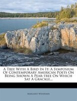 A Tree With A Bird In It: A Symposium Of Contemporary American Poets On Being Shown A Pear-tree On Which Sat A Grackle...