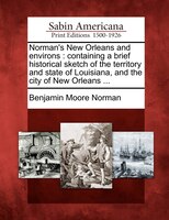 Norman's New Orleans And Environs: Containing A Brief Historical Sketch Of The Territory And State Of Louisiana, And The City Of N