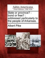 State Or Province?: Bond Or Free? : Addressed Particularly To The People Of Arkansas.