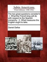 The Two Great Questions Consider'd: I. What The French King Will Do With Respect To The Spanish Monarchy : Ii. What Measures The E