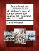 Mr. Webster's Second Speech On The Sub-treasury Bill: Delivered March 12, 1838.